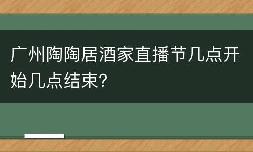 广州陶陶居酒家直播节几点开始几点结束？