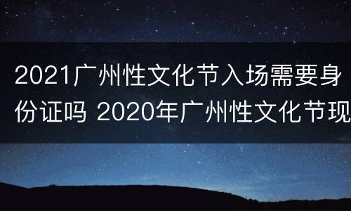 2021广州性文化节入场需要身份证吗 2020年广州性文化节现场