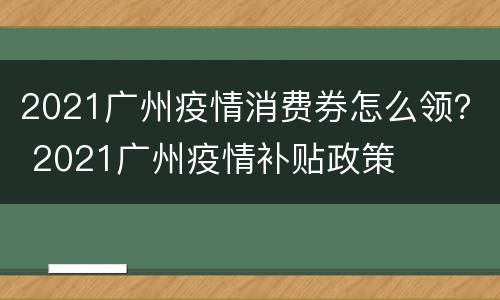 2021广州疫情消费券怎么领？ 2021广州疫情补贴政策