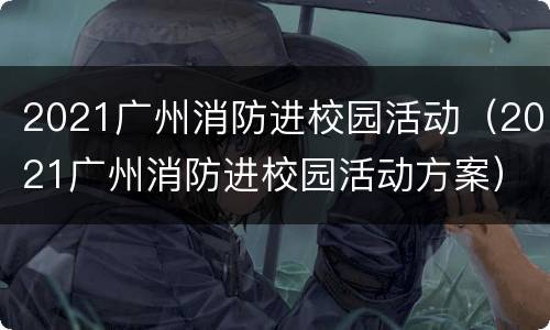 2021广州消防进校园活动（2021广州消防进校园活动方案）