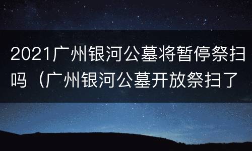 2021广州银河公墓将暂停祭扫吗（广州银河公墓开放祭扫了吗）