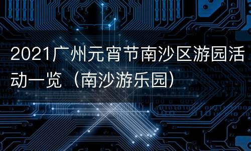 2021广州元宵节南沙区游园活动一览（南沙游乐园）