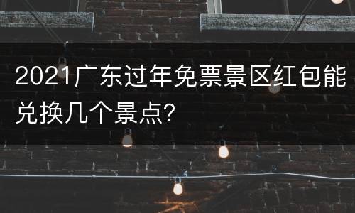 2021广东过年免票景区红包能兑换几个景点？