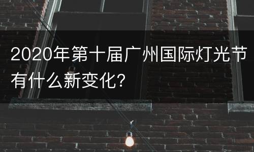 2020年第十届广州国际灯光节有什么新变化？