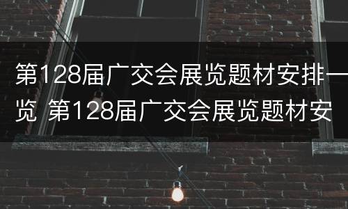 第128届广交会展览题材安排一览 第128届广交会展览题材安排一览