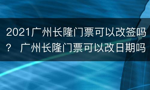 2021广州长隆门票可以改签吗？ 广州长隆门票可以改日期吗