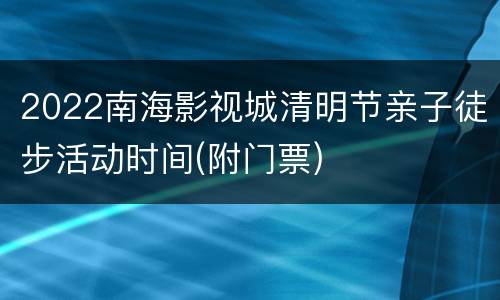 2022南海影视城清明节亲子徒步活动时间(附门票)