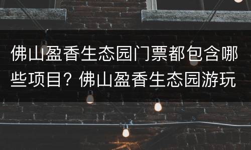 佛山盈香生态园门票都包含哪些项目? 佛山盈香生态园游玩攻略