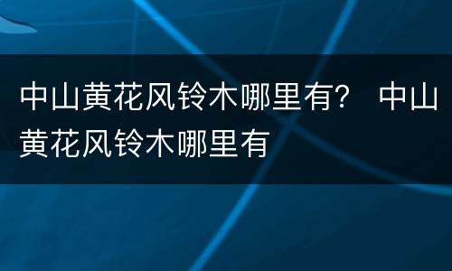 中山黄花风铃木哪里有？ 中山黄花风铃木哪里有