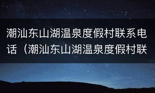 潮汕东山湖温泉度假村联系电话（潮汕东山湖温泉度假村联系电话号码）