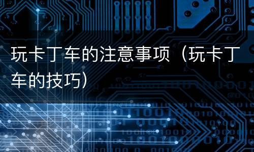 玩卡丁车的注意事项（玩卡丁车的技巧）