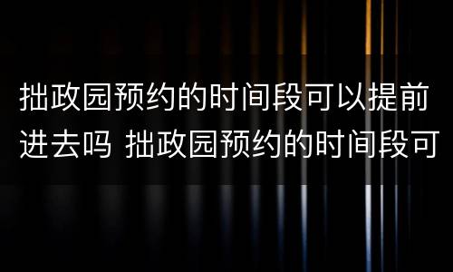 拙政园预约的时间段可以提前进去吗 拙政园预约的时间段可以提前进去吗