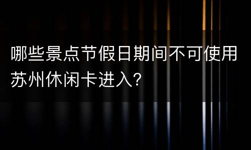 哪些景点节假日期间不可使用苏州休闲卡进入？