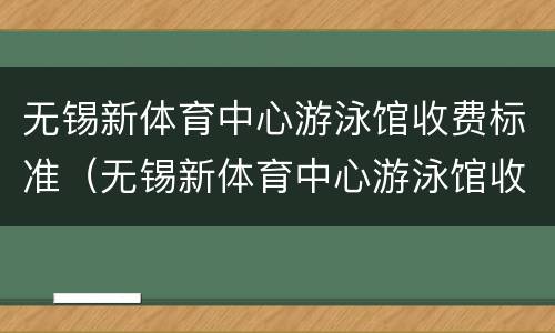 无锡新体育中心游泳馆收费标准（无锡新体育中心游泳馆收费标准是多少）