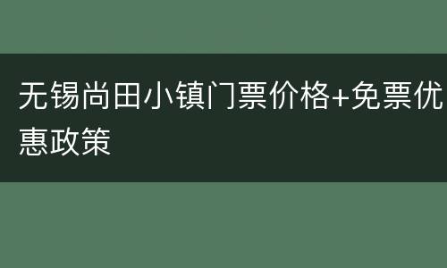 无锡尚田小镇门票价格+免票优惠政策