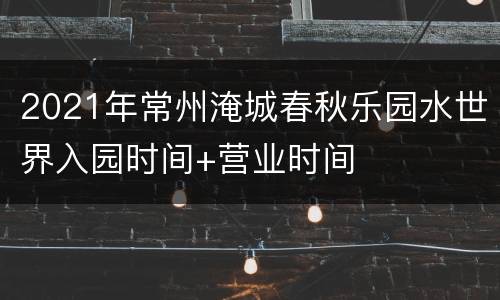 2021年常州淹城春秋乐园水世界入园时间+营业时间