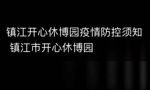 镇江开心休博园疫情防控须知 镇江市开心休博园
