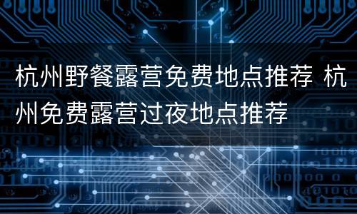 杭州野餐露营免费地点推荐 杭州免费露营过夜地点推荐