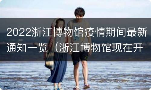 2022浙江博物馆疫情期间最新通知一览（浙江博物馆现在开放吗）