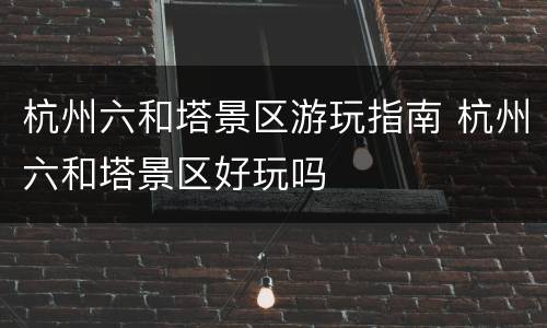 杭州六和塔景区游玩指南 杭州六和塔景区好玩吗