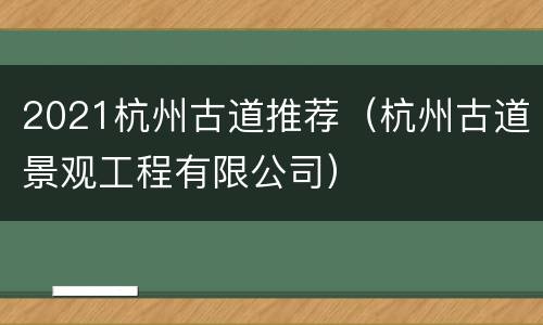 2021杭州古道推荐（杭州古道景观工程有限公司）