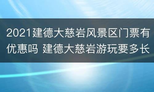 2021建德大慈岩风景区门票有优惠吗 建德大慈岩游玩要多长时间