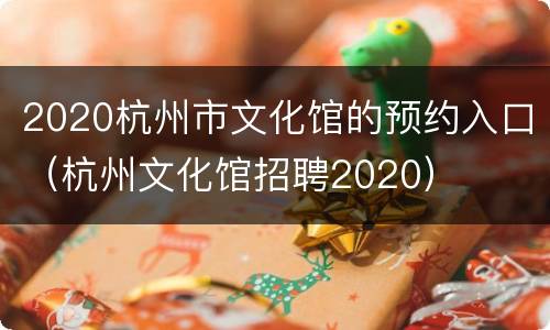 2020杭州市文化馆的预约入口（杭州文化馆招聘2020）
