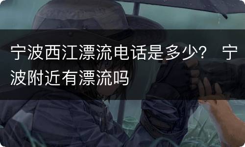 宁波西江漂流电话是多少？ 宁波附近有漂流吗