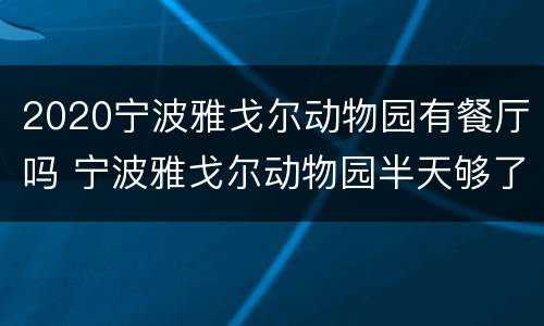 2020宁波雅戈尔动物园有餐厅吗 宁波雅戈尔动物园半天够了吗?