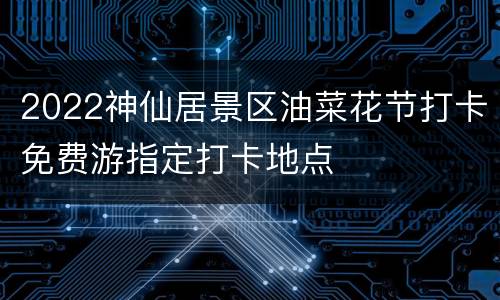 2022神仙居景区油菜花节打卡免费游指定打卡地点