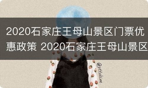 2020石家庄王母山景区门票优惠政策 2020石家庄王母山景区门票优惠政策如何
