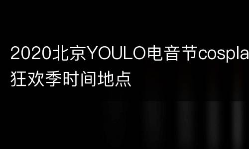 2020北京YOULO电音节cosplay狂欢季时间地点