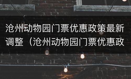沧州动物园门票优惠政策最新调整（沧州动物园门票优惠政策最新调整时间）