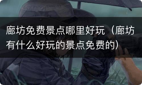 廊坊免费景点哪里好玩（廊坊有什么好玩的景点免费的）