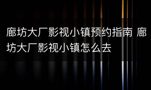 廊坊大厂影视小镇预约指南 廊坊大厂影视小镇怎么去