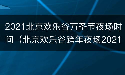 2021北京欢乐谷万圣节夜场时间（北京欢乐谷跨年夜场2021）