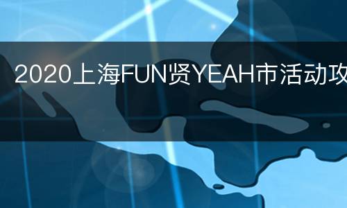 2020上海FUN贤YEAH市活动攻略