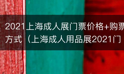 2021上海成人展门票价格+购票方式（上海成人用品展2021门票）