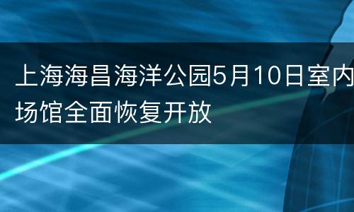 上海海昌海洋公园5月10日室内场馆全面恢复开放