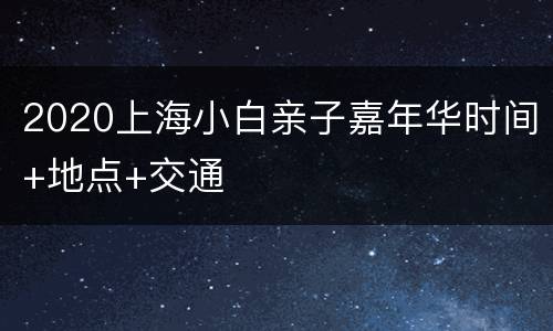 2020上海小白亲子嘉年华时间+地点+交通