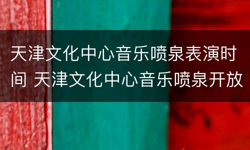 天津文化中心音乐喷泉表演时间 天津文化中心音乐喷泉开放时间