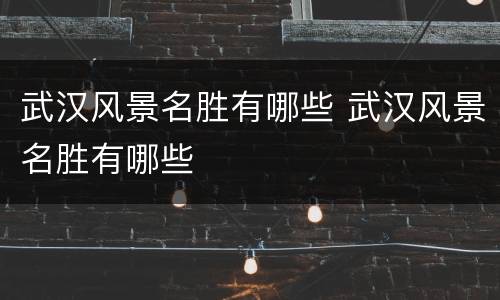 武汉风景名胜有哪些 武汉风景名胜有哪些
