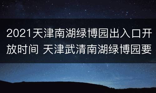 2021天津南湖绿博园出入口开放时间 天津武清南湖绿博园要门票吗