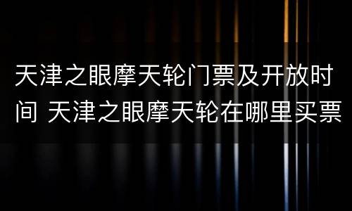 天津之眼摩天轮门票及开放时间 天津之眼摩天轮在哪里买票