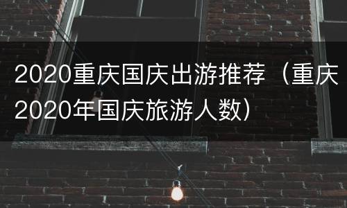 2020重庆国庆出游推荐（重庆2020年国庆旅游人数）