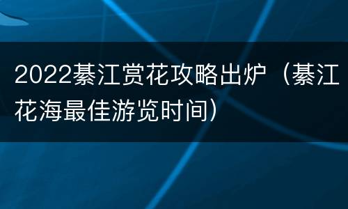 2022綦江赏花攻略出炉（綦江花海最佳游览时间）