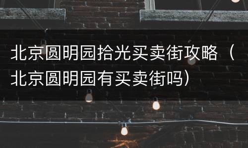 北京圆明园拾光买卖街攻略（北京圆明园有买卖街吗）