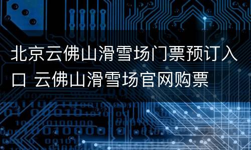 北京云佛山滑雪场门票预订入口 云佛山滑雪场官网购票