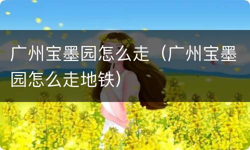 广州宝墨园怎么走（广州宝墨园怎么走地铁）