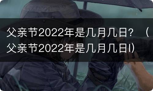 父亲节2022年是几月几日？（父亲节2022年是几月几日l）